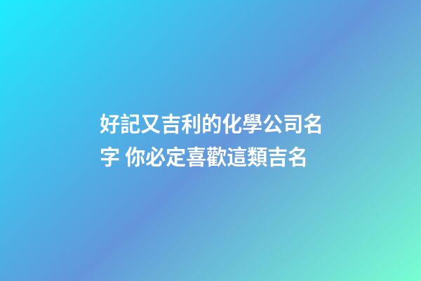 好記又吉利的化學公司名字 你必定喜歡這類吉名-第1張-公司起名-玄機派